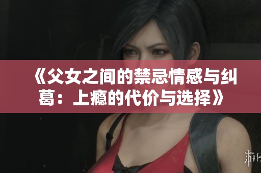 《父女之間的禁忌情感與糾葛：上癮的代價(jià)與選擇》