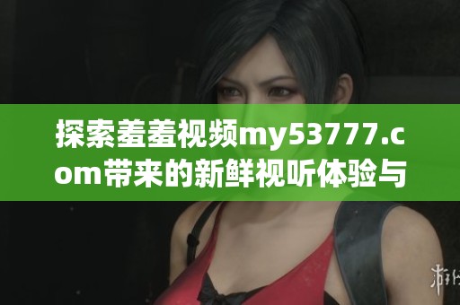 探索羞羞視頻my53777.com帶來(lái)的新鮮視聽體驗(yàn)與無(wú)限樂趣