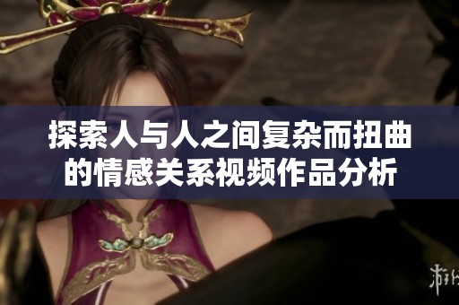探索人與人之間復雜而扭曲的情感關系視頻作品分析