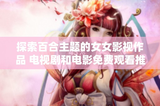 探索百合主題的女女影視作品 電視劇和電影免費(fèi)觀看推薦