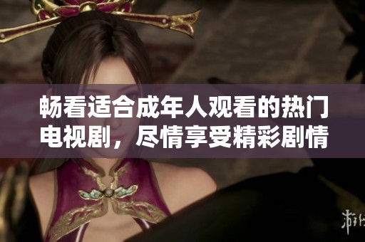 暢看適合成年人觀看的熱門電視劇，盡情享受精彩劇情與刺激場(chǎng)面