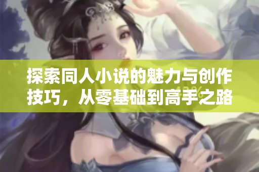 探索同人小說的魅力與創(chuàng)作技巧，從零基礎(chǔ)到高手之路