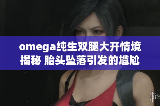 omega純生雙腿大開情境揭秘 胎頭墜落引發(fā)的尷尬瞬間分析