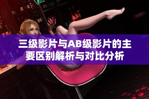 三級(jí)影片與AB級(jí)影片的主要區(qū)別解析與對(duì)比分析