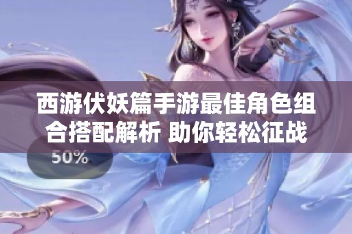 西游伏妖篇手游最佳角色組合搭配解析 助你輕松征戰(zhàn)旅程