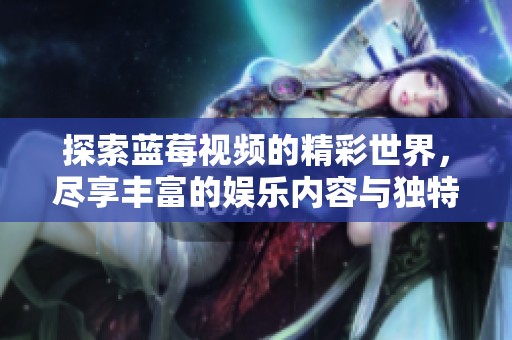 探索藍莓視頻的精彩世界，盡享豐富的娛樂內(nèi)容與獨特的觀看體驗