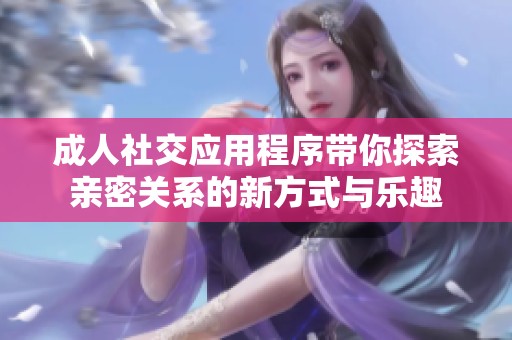 成人社交應(yīng)用程序帶你探索親密關(guān)系的新方式與樂趣