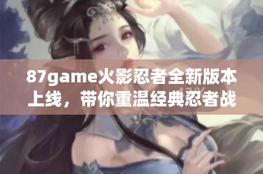 87game火影忍者全新版本上線，帶你重溫經(jīng)典忍者戰(zhàn)斗冒險樂趣