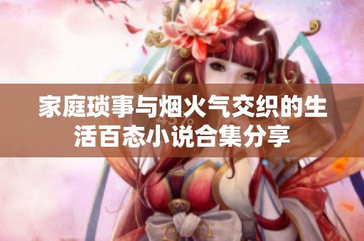 家庭瑣事與煙火氣交織的生活百態(tài)小說(shuō)合集分享