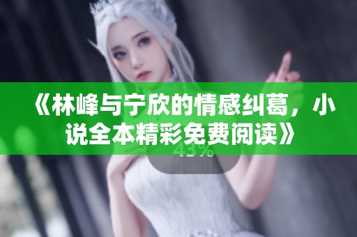 《林峰與寧欣的情感糾葛，小說(shuō)全本精彩免費(fèi)閱讀》