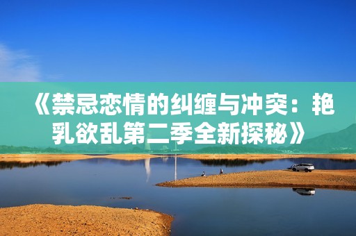 《禁忌戀情的糾纏與沖突：艷乳欲亂第二季全新探秘》