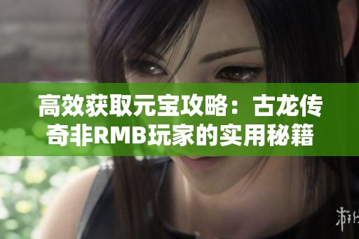 高效獲取元寶攻略：古龍傳奇非RMB玩家的實用秘籍揭秘