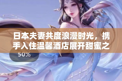 日本夫妻共度浪漫時(shí)光，攜手入住溫馨酒店展開甜蜜之旅
