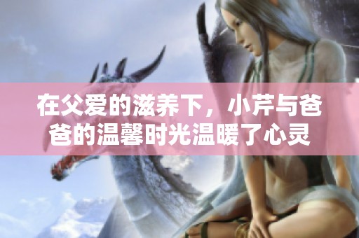 在父愛(ài)的滋養(yǎng)下，小芹與爸爸的溫馨時(shí)光溫暖了心靈