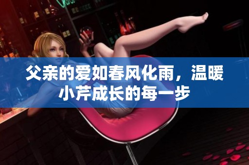 父親的愛如春風(fēng)化雨，溫暖小芹成長(zhǎng)的每一步