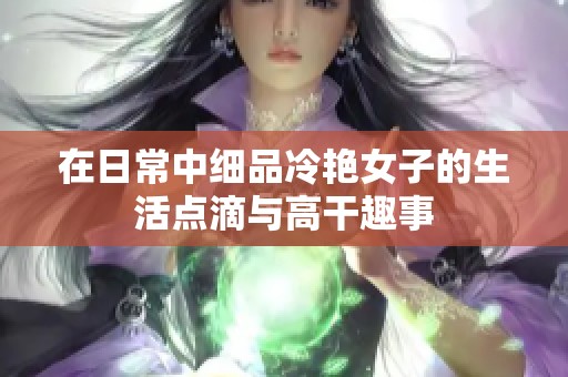 在日常中細(xì)品冷艷女子的生活點滴與高干趣事