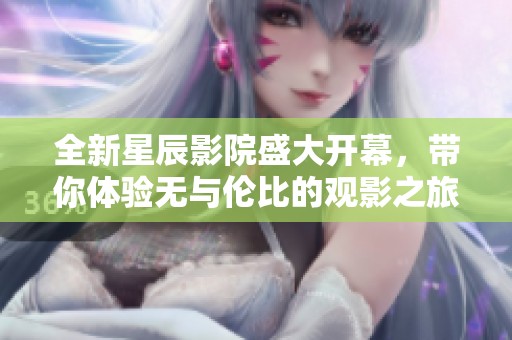 全新星辰影院盛大開幕，帶你體驗無與倫比的觀影之旅