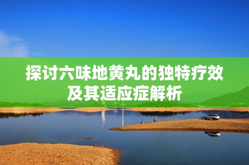 探討六味地黃丸的獨特療效及其適應癥解析