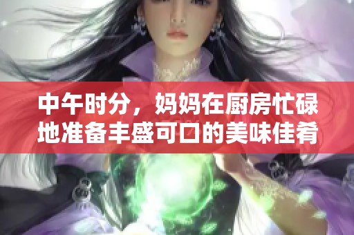 中午時分，媽媽在廚房忙碌地準備豐盛可口的美味佳肴