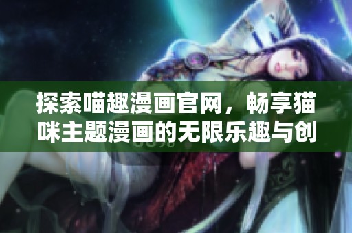 探索喵趣漫畫官網(wǎng)，暢享貓咪主題漫畫的無限樂趣與創(chuàng)意之旅