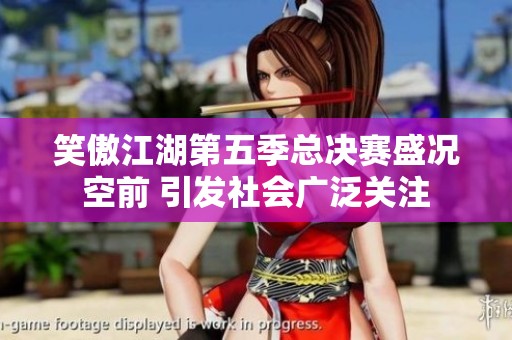 笑傲江湖第五季總決賽盛況空前 引發(fā)社會廣泛關注