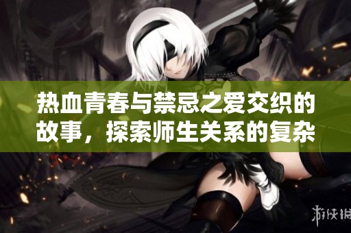 熱血青春與禁忌之愛交織的故事，探索師生關系的復雜與美好