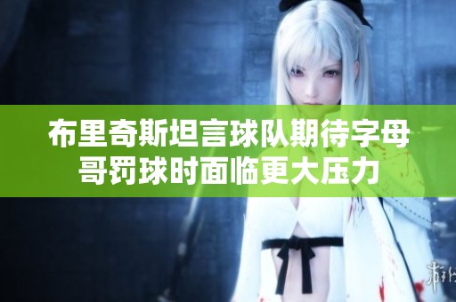 布里奇斯坦言球隊(duì)期待字母哥罰球時(shí)面臨更大壓力