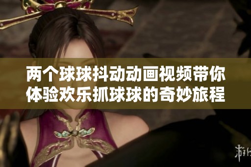 兩個(gè)球球抖動(dòng)動(dòng)畫視頻帶你體驗(yàn)歡樂抓球球的奇妙旅程