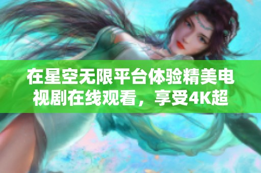 在星空無限平臺體驗精美電視劇在線觀看，享受4K超高清視覺盛宴