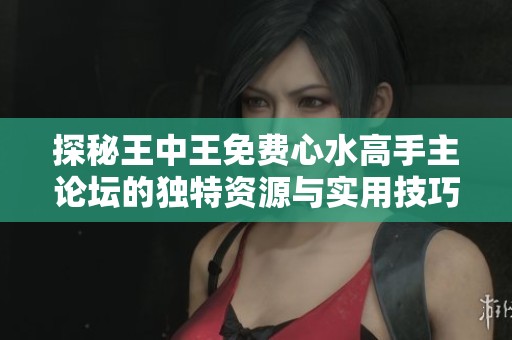 探秘王中王免費(fèi)心水高手主論壇的獨(dú)特資源與實(shí)用技巧