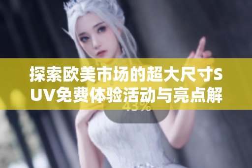 探索歐美市場的超大尺寸SUV免費(fèi)體驗(yàn)活動(dòng)與亮點(diǎn)解析