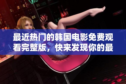 最近熱門的韓國電影免費觀看完整版，快來發(fā)現(xiàn)你的最愛電影吧！