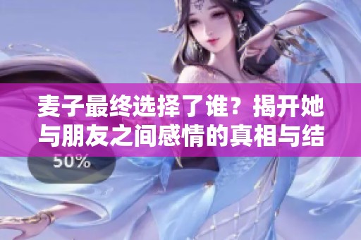 麥子最終選擇了誰？揭開她與朋友之間感情的真相與結(jié)局。