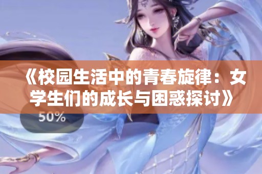 《校園生活中的青春旋律：女學(xué)生們的成長(zhǎng)與困惑探討》
