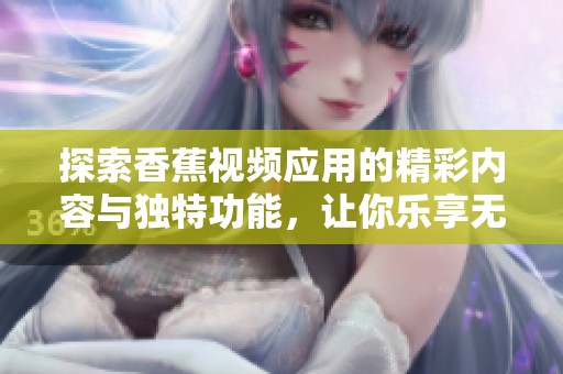 探索香蕉視頻應(yīng)用的精彩內(nèi)容與獨(dú)特功能，讓你樂(lè)享無(wú)限視聽(tīng)體驗(yàn)