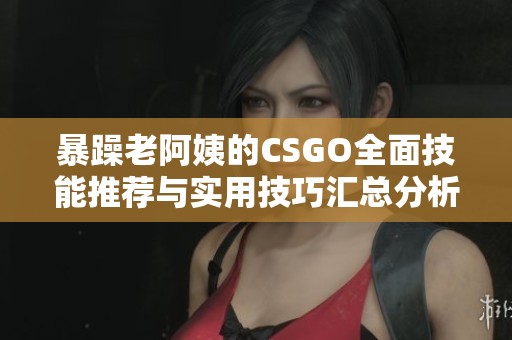 暴躁老阿姨的CSGO全面技能推薦與實用技巧匯總分析