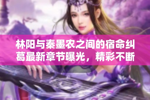 林陽與秦墨農(nóng)之間的宿命糾葛最新章節(jié)曝光，精彩不斷引人入勝