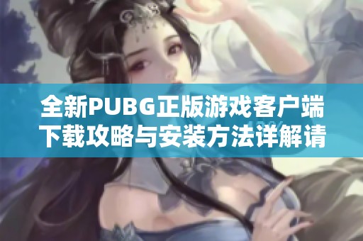 全新PUBG正版游戲客戶端下載攻略與安裝方法詳解請(qǐng)查看此文