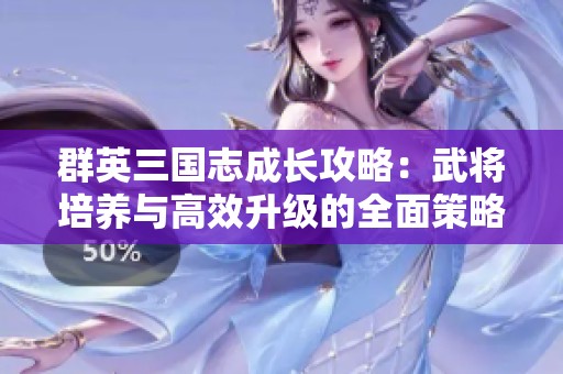 群英三國志成長攻略：武將培養(yǎng)與高效升級的全面策略分享