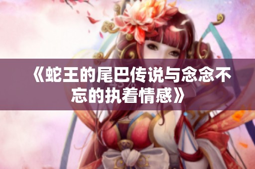 《蛇王的尾巴傳說與念念不忘的執(zhí)著情感》