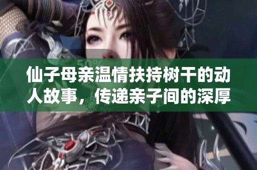 仙子母親溫情扶持樹(shù)干的動(dòng)人故事，傳遞親子間的深厚情感與牽掛