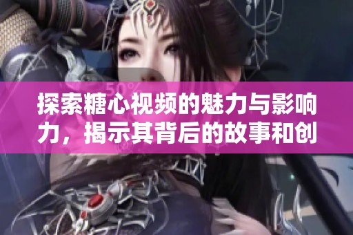 探索糖心視頻的魅力與影響力，揭示其背后的故事和創(chuàng)作靈感