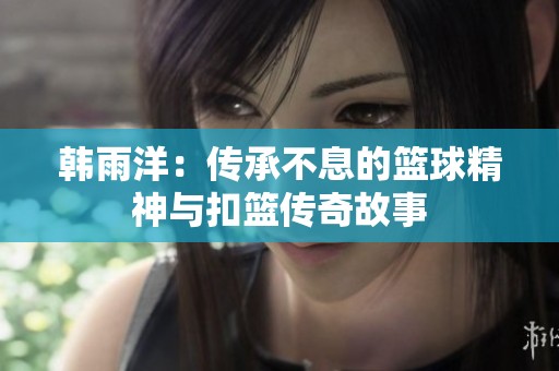 韓雨洋：傳承不息的籃球精神與扣籃傳奇故事