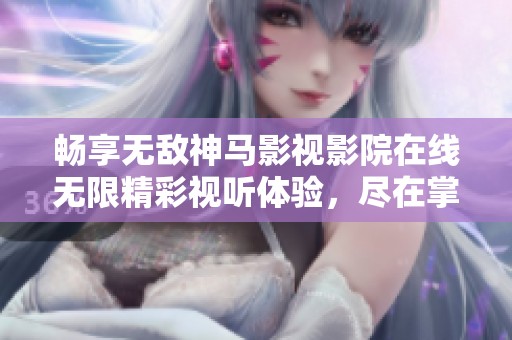 暢享無(wú)敵神馬影視影院在線(xiàn)無(wú)限精彩視聽(tīng)體驗(yàn)，盡在掌握之中
