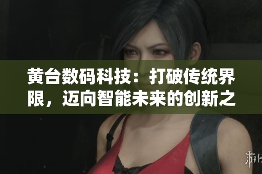黃臺數(shù)碼科技：打破傳統(tǒng)界限，邁向智能未來的創(chuàng)新之路