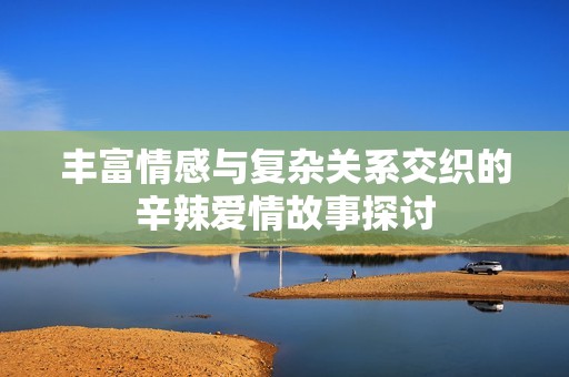 豐富情感與復(fù)雜關(guān)系交織的辛辣愛情故事探討 豐富情感與復(fù)雜關(guān)系交織的辛辣愛情故事探討