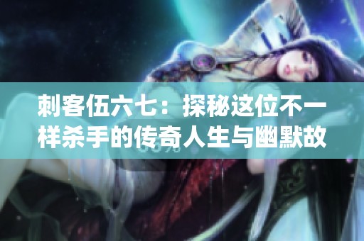 刺客伍六七：探秘這位不一樣殺手的傳奇人生與幽默故事(1)