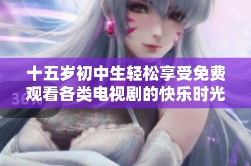 十五歲初中生輕松享受免費(fèi)觀看各類電視劇的快樂時(shí)光