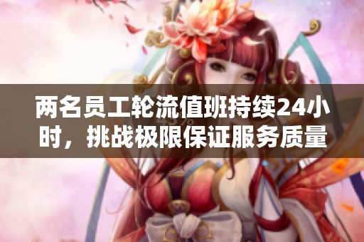 兩名員工輪流值班持續(xù)24小時(shí)，挑戰(zhàn)極限保證服務(wù)質(zhì)量