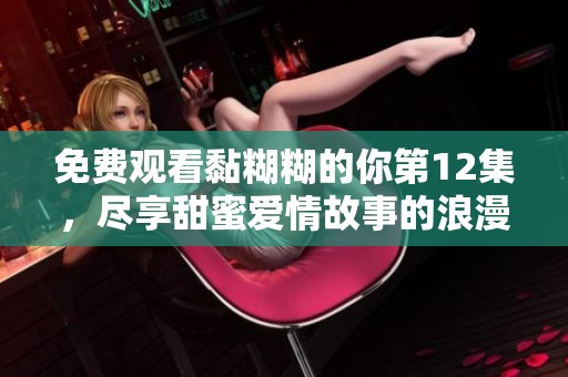 免費(fèi)觀看黏糊糊的你第12集，盡享甜蜜愛(ài)情故事的浪漫體驗(yàn)
